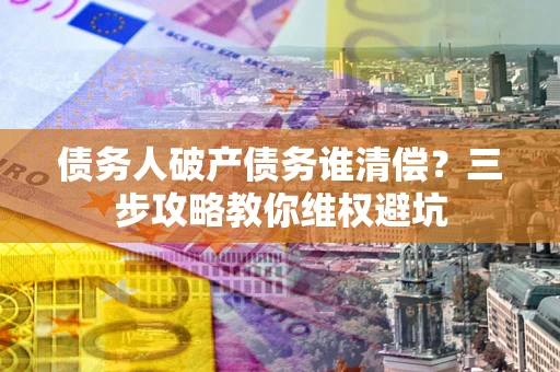 北京债务人破产债务谁清偿?三步攻略教你维权避坑 北京债务人破产债务谁清偿?三步攻略教你维权避坑