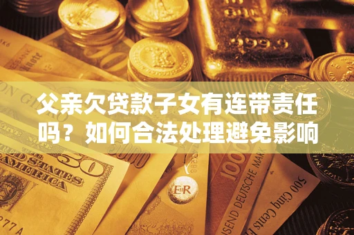 北京父亲欠贷款子女有连带责任吗？如何合法处理避免影响？