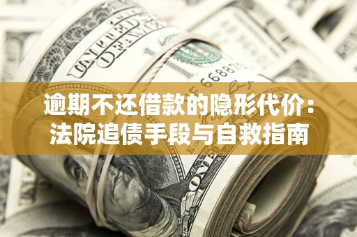北京逾期不还借款的隐形代价：法院追债手段与自救指南