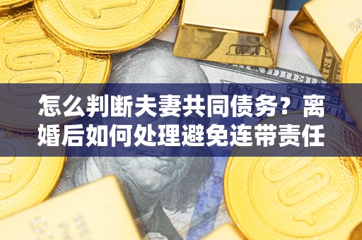 北京怎么判断夫妻共同债务？离婚后如何处理避免连带责任？
