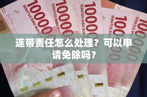 北京连带责任怎么处理？可以申请免除吗？