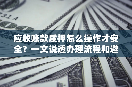 北京应收账款质押怎么操作才安全？一文说透办理流程和避险绝招